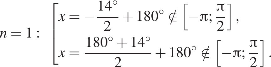 n=1: со­во­куп­ность вы­ра­же­ний x= минус дробь: чис­ли­тель: 14 гра­ду­сов, зна­ме­на­тель: 2 конец дроби плюс 180 гра­ду­сов \notin левая квад­рат­ная скоб­ка минус Пи ; дробь: чис­ли­тель: Пи , зна­ме­на­тель: 2 конец дроби пра­вая квад­рат­ная скоб­ка ,x= дробь: чис­ли­тель: 180 гра­ду­сов плюс 14 гра­ду­сов, зна­ме­на­тель: 2 конец дроби плюс 180 гра­ду­сов \notin левая квад­рат­ная скоб­ка минус Пи ; дробь: чис­ли­тель: Пи , зна­ме­на­тель: 2 конец дроби пра­вая квад­рат­ная скоб­ка . конец со­во­куп­но­сти . 