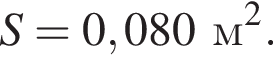 S = 0,080 м в квад­ра­те .