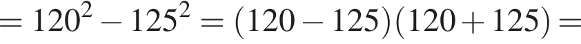 =120 в квад­ра­те минус 125 в квад­ра­те = левая круг­лая скоб­ка 120 минус 125 пра­вая круг­лая скоб­ка левая круг­лая скоб­ка 120 плюс 125 пра­вая круг­лая скоб­ка =