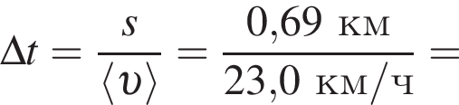 \Delta t = дробь: чис­ли­тель: s, зна­ме­на­тель: \langle v \rangle конец дроби = дробь: чис­ли­тель: 0,69км, зна­ме­на­тель: 23,0км/ч конец дроби = 