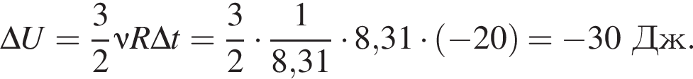 \Delta U = дробь: чис­ли­тель: 3, зна­ме­на­тель: 2 конец дроби \nu R \Delta t = дробь: чис­ли­тель: 3, зна­ме­на­тель: 2 конец дроби умно­жить на дробь: чис­ли­тель: 1, зна­ме­на­тель: 8,31 конец дроби умно­жить на 8,31 умно­жить на левая круг­лая скоб­ка минус 20 пра­вая круг­лая скоб­ка = минус 30Дж. 