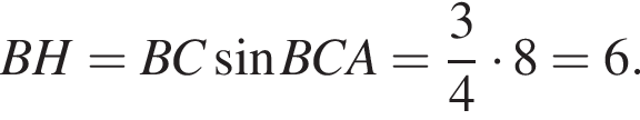 BH=BC синус BCA= дробь: чис­ли­тель: 3, зна­ме­на­тель: 4 конец дроби умно­жить на 8=6.