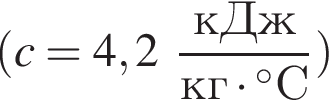  левая круг­лая скоб­ка c= 4,2 дробь: чис­ли­тель: кДж, зна­ме­на­тель: кг умно­жить на гра­ду­сов С конец дроби пра­вая круг­лая скоб­ка 