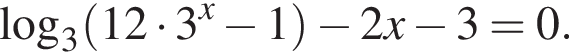  ло­га­рифм по ос­но­ва­нию 3 левая круг­лая скоб­ка 12 умно­жить на 3 в сте­пе­ни x минус 1 пра­вая круг­лая скоб­ка минус 2 x минус 3=0.