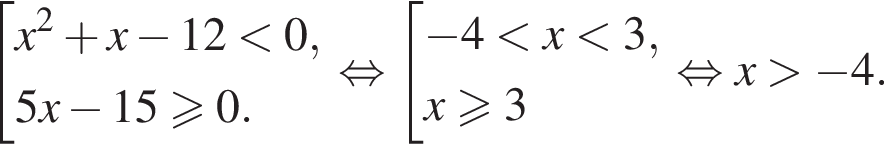  со­во­куп­ность вы­ра­же­ний x в квад­ра­те плюс x минус 12 мень­ше 0, 5x минус 15 боль­ше или равно 0. конец со­во­куп­но­сти . рав­но­силь­но со­во­куп­ность вы­ра­же­ний минус 4 мень­ше x мень­ше 3,x боль­ше или равно 3 конец со­во­куп­но­сти . рав­но­силь­но x боль­ше минус 4.