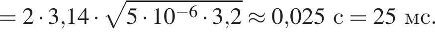 = 2 умно­жить на 3,14 умно­жить на ко­рень из: на­ча­ло ар­гу­мен­та: 5 умно­жить на 10 в сте­пе­ни левая круг­лая скоб­ка минус 6 конец ар­гу­мен­та умно­жить на 3, пра­вая круг­лая скоб­ка 2 \approx 0,025с = 25мс.