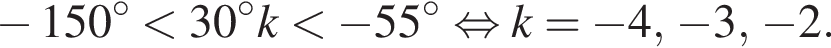 минус 150 гра­ду­сов мень­ше 30 гра­ду­сов k мень­ше минус 55 гра­ду­сов рав­но­силь­но k = минус 4, минус 3, минус 2.