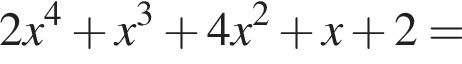 2x в сте­пе­ни 4 плюс x в кубе плюс 4x в квад­ра­те плюс x плюс 2=