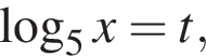  ло­га­рифм по ос­но­ва­нию 5 x=t,