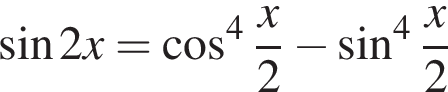  синус 2x= ко­си­нус в сте­пе­ни 4 дробь: чис­ли­тель: x, зна­ме­на­тель: 2 конец дроби минус синус в сте­пе­ни 4 дробь: чис­ли­тель: x, зна­ме­на­тель: 2 конец дроби 
