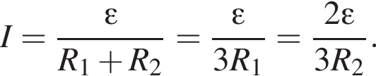 I= дробь: чис­ли­тель: \varepsilon, зна­ме­на­тель: R_1 плюс R_2 конец дроби = дробь: чис­ли­тель: \varepsilon, зна­ме­на­тель: 3R_1 конец дроби = дробь: чис­ли­тель: 2\varepsilon, зна­ме­на­тель: 3R_2 конец дроби . 