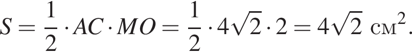 S = дробь: чис­ли­тель: 1, зна­ме­на­тель: 2 конец дроби умно­жить на AC умно­жить на MO = дробь: чис­ли­тель: 1, зна­ме­на­тель: 2 конец дроби умно­жить на 4 ко­рень из 2 умно­жить на 2 = 4 ко­рень из 2 см в квад­ра­те .