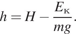 h = H минус дробь: чис­ли­тель: E_к, зна­ме­на­тель: mg конец дроби . 