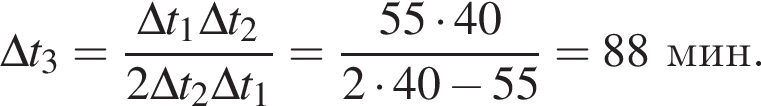 \Delta t_3 = дробь: чис­ли­тель: \Delta t_1 \Delta t_2, зна­ме­на­тель: 2\Delta t_2 \Delta t_1 конец дроби = дробь: чис­ли­тель: 55 умно­жить на 40, зна­ме­на­тель: 2 умно­жить на 40 минус 55 конец дроби =88мин. 