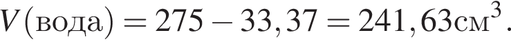 V левая круг­лая скоб­ка вода пра­вая круг­лая скоб­ка = 275 минус 33,37=241,63см в кубе .