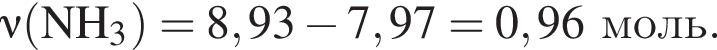 \nu\rm левая круг­лая скоб­ка NH_3 пра­вая круг­лая скоб­ка = 8,93 минус 7,97 = 0,96моль.