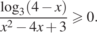  дробь: чис­ли­тель: ло­га­рифм по ос­но­ва­нию левая круг­лая скоб­ка 3 пра­вая круг­лая скоб­ка левая круг­лая скоб­ка 4 минус x пра­вая круг­лая скоб­ка , зна­ме­на­тель: x в квад­ра­те минус 4x плюс 3 конец дроби \geqslant0. 