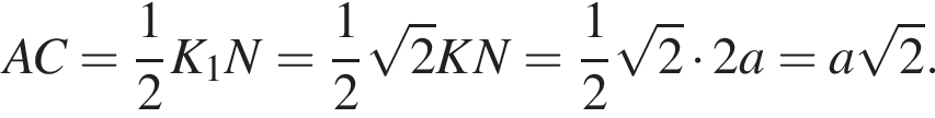 AC= дробь: чис­ли­тель: 1, зна­ме­на­тель: 2 конец дроби K_1N= дробь: чис­ли­тель: 1, зна­ме­на­тель: 2 конец дроби ко­рень из: на­ча­ло ар­гу­мен­та: 2 конец ар­гу­мен­та KN= дробь: чис­ли­тель: 1, зна­ме­на­тель: 2 конец дроби ко­рень из: на­ча­ло ар­гу­мен­та: 2 конец ар­гу­мен­та умно­жить на 2a=a ко­рень из: на­ча­ло ар­гу­мен­та: 2 конец ар­гу­мен­та .