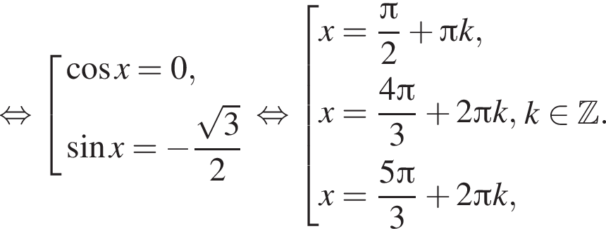  рав­но­силь­но со­во­куп­ность вы­ра­же­ний ко­си­нус x=0, синус x= минус дробь: чис­ли­тель: ко­рень из: на­ча­ло ар­гу­мен­та: 3 конец ар­гу­мен­та , зна­ме­на­тель: 2 конец дроби конец со­во­куп­но­сти . рав­но­силь­но со­во­куп­ность вы­ра­же­ний x= дробь: чис­ли­тель: Пи , зна­ме­на­тель: 2 конец дроби плюс Пи k,x= дробь: чис­ли­тель: 4 Пи , зна­ме­на­тель: 3 конец дроби плюс 2 Пи k, x= дробь: чис­ли­тель: 5 Пи , зна­ме­на­тель: 3 конец дроби плюс 2 Пи k, конец со­во­куп­но­сти . k при­над­ле­жит Z . 