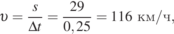  v = дробь: чис­ли­тель: s, зна­ме­на­тель: \Delta t конец дроби = дробь: чис­ли­тель: 29, зна­ме­на­тель: 0,25 конец дроби =116км/ч, 