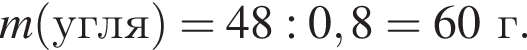 m левая круг­лая скоб­ка угля пра­вая круг­лая скоб­ка = 48 : 0,8 = 60г.