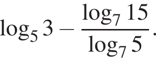  ло­га­рифм по ос­но­ва­нию 5 3 минус дробь: чис­ли­тель: ло­га­рифм по ос­но­ва­нию 7 15, зна­ме­на­тель: ло­га­рифм по ос­но­ва­нию 7 5 конец дроби . 