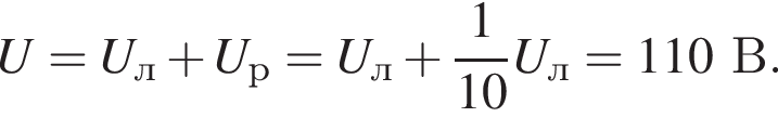 U=U_л плюс U_р=U_л плюс дробь: чис­ли­тель: 1, зна­ме­на­тель: 10 конец дроби U_л=110В. 