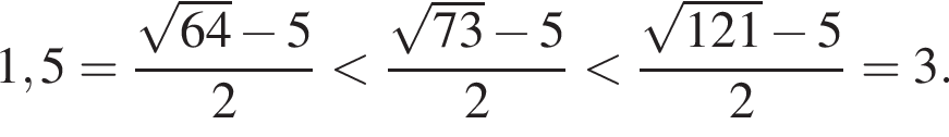 1,5= дробь: чис­ли­тель: ко­рень из: на­ча­ло ар­гу­мен­та: 64 конец ар­гу­мен­та минус 5, зна­ме­на­тель: 2 конец дроби мень­ше дробь: чис­ли­тель: ко­рень из: на­ча­ло ар­гу­мен­та: 73 конец ар­гу­мен­та минус 5, зна­ме­на­тель: 2 конец дроби мень­ше дробь: чис­ли­тель: ко­рень из: на­ча­ло ар­гу­мен­та: 121 конец ар­гу­мен­та минус 5, зна­ме­на­тель: 2 конец дроби =3. 