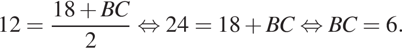 12= дробь: чис­ли­тель: 18 плюс BC, зна­ме­на­тель: 2 конец дроби рав­но­силь­но 24=18 плюс BC рав­но­силь­но BC=6. 