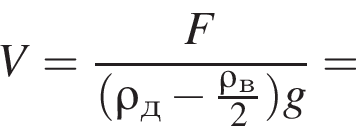 V= дробь: чис­ли­тель: F, зна­ме­на­тель: левая круг­лая скоб­ка \rho_д минус дробь: чис­ли­тель: \rho_в, зна­ме­на­тель: 2 конец дроби пра­вая круг­лая скоб­ка g конец дроби = 