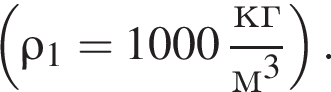  левая круг­лая скоб­ка \rho_1=1000 дробь: чис­ли­тель: кг, зна­ме­на­тель: м в кубе конец дроби пра­вая круг­лая скоб­ка . 