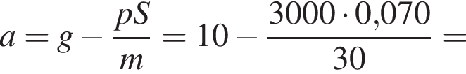 a=g минус дробь: чис­ли­тель: pS, зна­ме­на­тель: m конец дроби =10 минус дробь: чис­ли­тель: 3000 умно­жить на 0,070, зна­ме­на­тель: 30 конец дроби = 