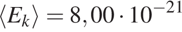 \left\langle E_k\rangle=8,00 умно­жить на 10 в сте­пе­ни левая круг­лая скоб­ка минус 21 пра­вая круг­лая скоб­ка 