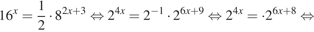 16 в сте­пе­ни x = дробь: чис­ли­тель: 1, зна­ме­на­тель: 2 конец дроби умно­жить на 8 в сте­пе­ни левая круг­лая скоб­ка 2 x плюс 3 пра­вая круг­лая скоб­ка рав­но­силь­но 2 в сте­пе­ни левая круг­лая скоб­ка 4x пра­вая круг­лая скоб­ка =2 в сте­пе­ни левая круг­лая скоб­ка минус 1 пра­вая круг­лая скоб­ка умно­жить на 2 в сте­пе­ни левая круг­лая скоб­ка 6x плюс 9 пра­вая круг­лая скоб­ка рав­но­силь­но 2 в сте­пе­ни левая круг­лая скоб­ка 4x пра­вая круг­лая скоб­ка = умно­жить на 2 в сте­пе­ни левая круг­лая скоб­ка 6x плюс 8 пра­вая круг­лая скоб­ка рав­но­силь­но 