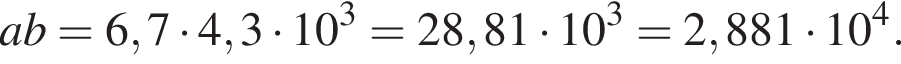 ab=6,7 умно­жить на 4,3 умно­жить на 10 в кубе =28,81 умно­жить на 10 в кубе =2,881 умно­жить на 10 в сте­пе­ни 4 .