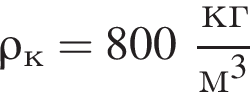\rho_к = 800 дробь: чис­ли­тель: кг, зна­ме­на­тель: м в кубе конец дроби 
