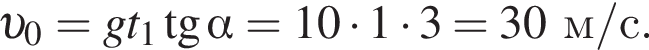 v _0=gt_1 тангенс альфа =10 умножить на 1 умножить на 3=30 м/с .