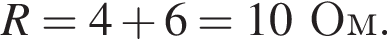 R = 4 плюс 6 = 10Ом.