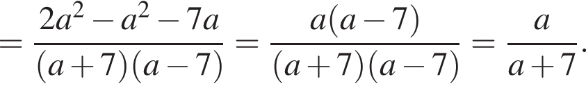 = дробь: чис­ли­тель: 2a в квад­ра­те минус a в квад­ра­те минус 7a, зна­ме­на­тель: левая круг­лая скоб­ка a плюс 7 пра­вая круг­лая скоб­ка левая круг­лая скоб­ка a минус 7 пра­вая круг­лая скоб­ка конец дроби = дробь: чис­ли­тель: a левая круг­лая скоб­ка a минус 7 пра­вая круг­лая скоб­ка , зна­ме­на­тель: левая круг­лая скоб­ка a плюс 7 пра­вая круг­лая скоб­ка левая круг­лая скоб­ка a минус 7 пра­вая круг­лая скоб­ка конец дроби = дробь: чис­ли­тель: a, зна­ме­на­тель: a плюс 7 конец дроби . 