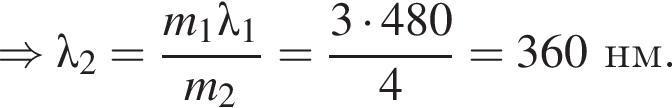 \Rightarrow \lambda_2= дробь: чис­ли­тель: m_1\lambda_1, зна­ме­на­тель: m_2 конец дроби = дробь: чис­ли­тель: 3 умно­жить на 480, зна­ме­на­тель: 4 конец дроби =360нм. 