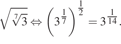  ко­рень из: на­ча­ло ар­гу­мен­та: ко­рень 7 сте­пе­ни из: на­ча­ло ар­гу­мен­та: 3 конец ар­гу­мен­та конец ар­гу­мен­та рав­но­силь­но левая круг­лая скоб­ка 3 в сте­пе­ни левая круг­лая скоб­ка \tfrac17 пра­вая круг­лая скоб­ка пра­вая круг­лая скоб­ка в сте­пе­ни левая круг­лая скоб­ка \tfrac12 пра­вая круг­лая скоб­ка = 3 в сте­пе­ни левая круг­лая скоб­ка \tfrac1 пра­вая круг­лая скоб­ка 14.