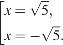  со­во­куп­ность вы­ра­же­ний x= ко­рень из 5 ,x= минус ко­рень из 5 . конец со­во­куп­но­сти . 