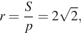 r= дробь: чис­ли­тель: S, зна­ме­на­тель: p конец дроби =2 ко­рень из: на­ча­ло ар­гу­мен­та: 2 конец ар­гу­мен­та , 