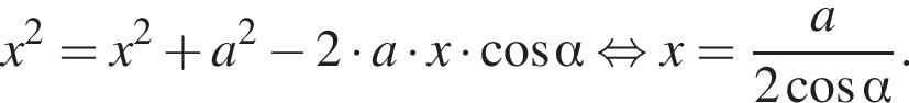 x в квад­ра­те =x в квад­ра­те плюс a в квад­ра­те минус 2 умно­жить на a умно­жить на x умно­жить на ко­си­нус альфа рав­но­силь­но x= дробь: чис­ли­тель: a, зна­ме­на­тель: 2 ко­си­нус альфа конец дроби . 