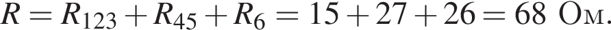 R = R_123 плюс R_45 плюс R_6 = 15 плюс 27 плюс 26 = 68Ом.