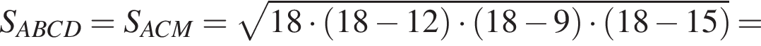 S_ABCD=S_ACM= ко­рень из: на­ча­ло ар­гу­мен­та: 18 умно­жить на левая круг­лая скоб­ка 18 минус 12 пра­вая круг­лая скоб­ка умно­жить на левая круг­лая скоб­ка 18 минус 9 пра­вая круг­лая скоб­ка умно­жить на левая круг­лая скоб­ка 18 минус 15 пра­вая круг­лая скоб­ка конец ар­гу­мен­та =