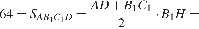 64=S_AB_1C_1D= дробь: чис­ли­тель: AD плюс B_1C_1, зна­ме­на­тель: 2 конец дроби умно­жить на B_1H= 