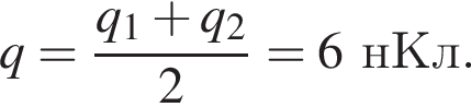 q= дробь: чис­ли­тель: q_1 плюс q_2, зна­ме­на­тель: 2 конец дроби =6нКл. 