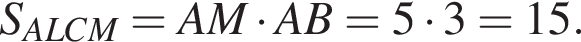 S_ALCM=AM умно­жить на AB=5 умно­жить на 3=15.