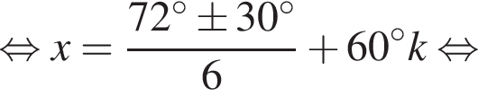  рав­но­силь­но x= дробь: чис­ли­тель: 72 гра­ду­сов\pm30 гра­ду­сов, зна­ме­на­тель: 6 конец дроби плюс 60 гра­ду­сов k рав­но­силь­но 